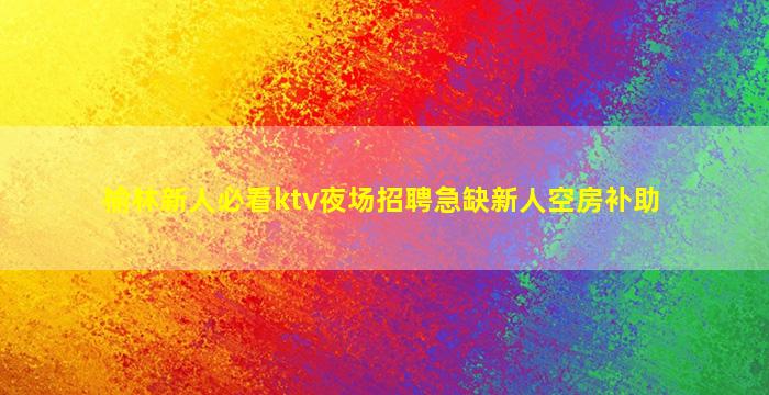 榆林新人必看ktv夜场招聘急缺新人空房补助