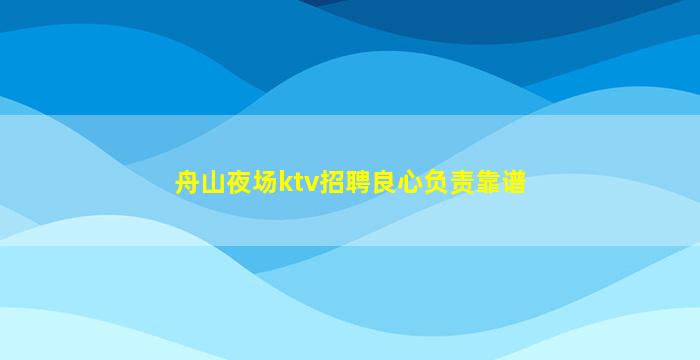 舟山夜场ktv招聘良心负责靠谱